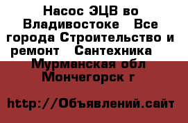 Насос ЭЦВ во Владивостоке - Все города Строительство и ремонт » Сантехника   . Мурманская обл.,Мончегорск г.